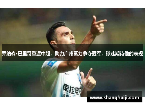 乔纳森·巴里奇重返中超，助力广州富力争夺冠军，球迷期待他的表现