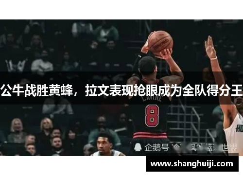 公牛战胜黄蜂，拉文表现抢眼成为全队得分王