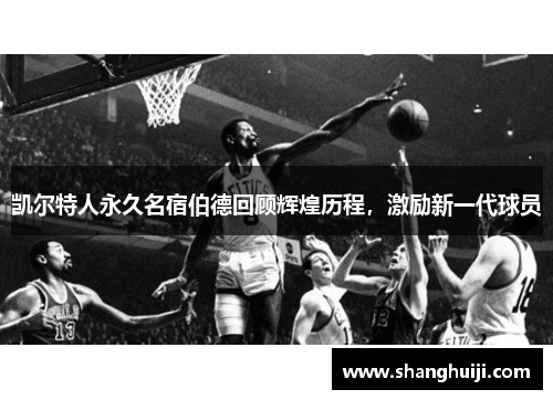 凯尔特人永久名宿伯德回顾辉煌历程，激励新一代球员