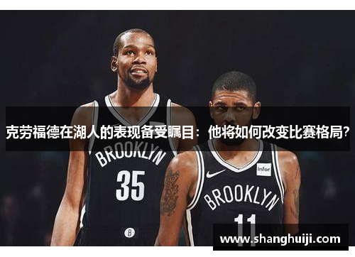 克劳福德在湖人的表现备受瞩目：他将如何改变比赛格局？
