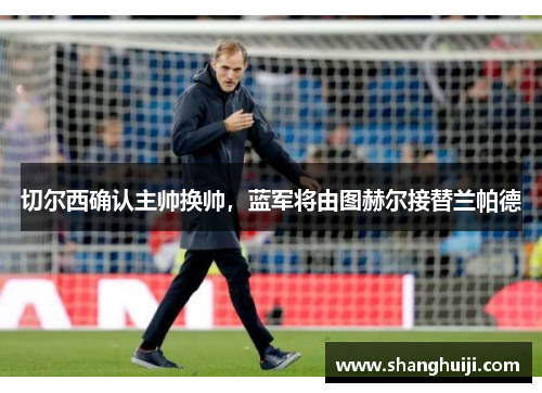 切尔西确认主帅换帅，蓝军将由图赫尔接替兰帕德