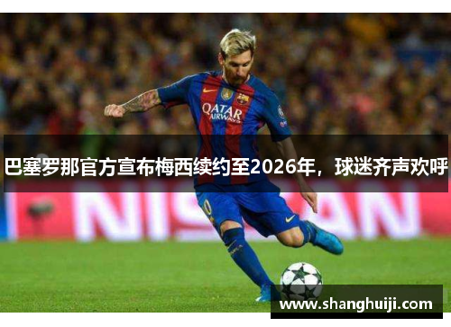 巴塞罗那官方宣布梅西续约至2026年，球迷齐声欢呼
