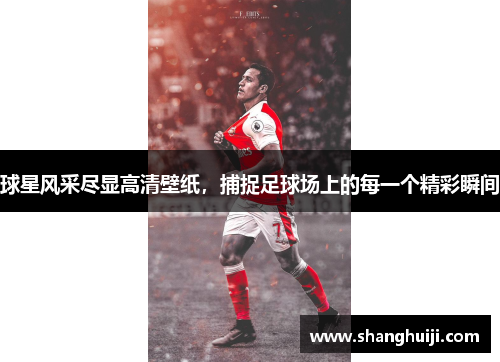 球星风采尽显高清壁纸，捕捉足球场上的每一个精彩瞬间