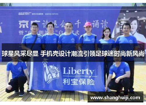 球星风采尽显 手机壳设计潮流引领足球迷时尚新风尚