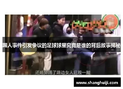 踢人事件引发争议的足球球星究竟是谁的背后故事揭秘