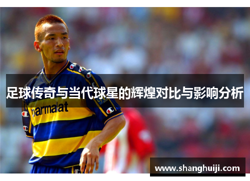 足球传奇与当代球星的辉煌对比与影响分析