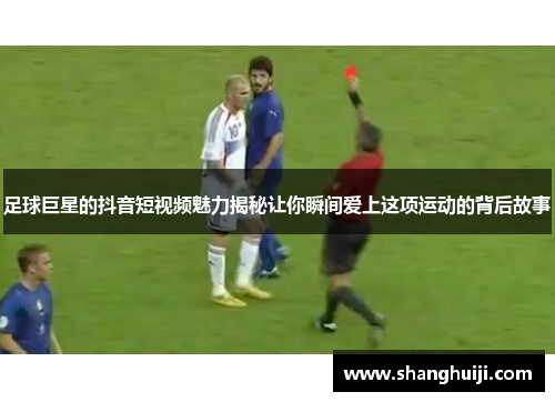 足球巨星的抖音短视频魅力揭秘让你瞬间爱上这项运动的背后故事