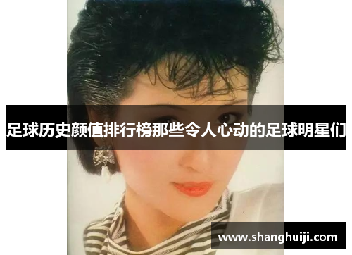 足球历史颜值排行榜那些令人心动的足球明星们