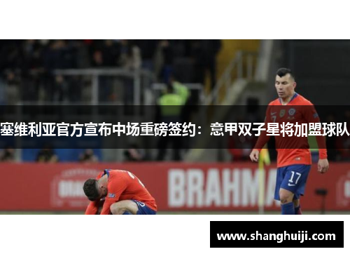 塞维利亚官方宣布中场重磅签约：意甲双子星将加盟球队