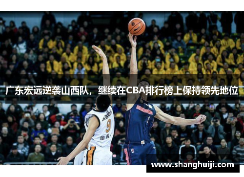 广东宏远逆袭山西队，继续在CBA排行榜上保持领先地位