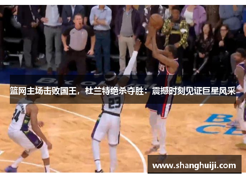 篮网主场击败国王，杜兰特绝杀夺胜：震撼时刻见证巨星风采