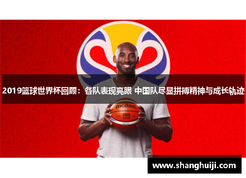 2019篮球世界杯回顾：各队表现亮眼 中国队尽显拼搏精神与成长轨迹