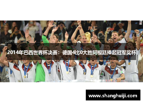 2014年巴西世界杯决赛：德国4比0大胜阿根廷捧起冠军奖杯