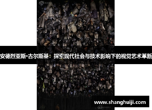 安德烈亚斯·古尔斯基：探索现代社会与技术影响下的视觉艺术革新