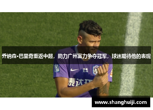 乔纳森·巴里奇重返中超，助力广州富力争夺冠军，球迷期待他的表现