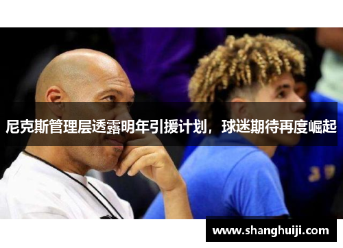 尼克斯管理层透露明年引援计划，球迷期待再度崛起