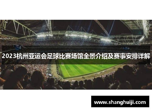 2023杭州亚运会足球比赛场馆全景介绍及赛事安排详解
