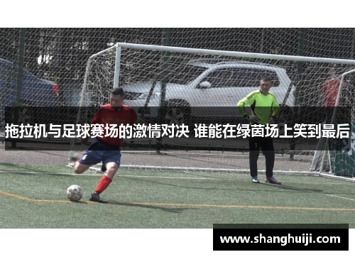 拖拉机与足球赛场的激情对决 谁能在绿茵场上笑到最后