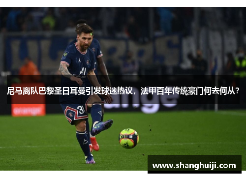 尼马离队巴黎圣日耳曼引发球迷热议，法甲百年传统豪门何去何从？