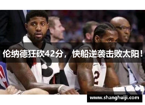 伦纳德狂砍42分，快船逆袭击败太阳！
