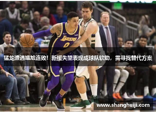 猛龙遭遇尴尬连败！新援失望表现成球队软肋，需寻找替代方案