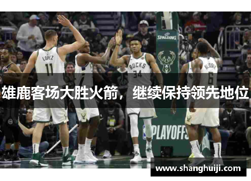 雄鹿客场大胜火箭，继续保持领先地位