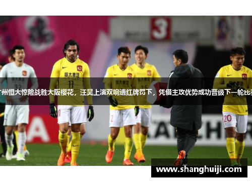广州恒大惊险战胜大阪樱花，汪昊上演双响遭红牌罚下，凭借主攻优势成功晋级下一轮比赛