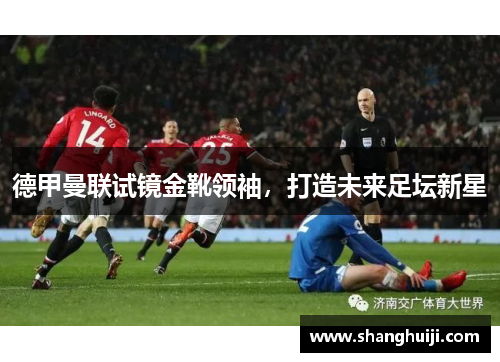 德甲曼联试镜金靴领袖，打造未来足坛新星