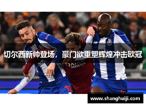 切尔西新帅登场，豪门欲重塑辉煌冲击欧冠