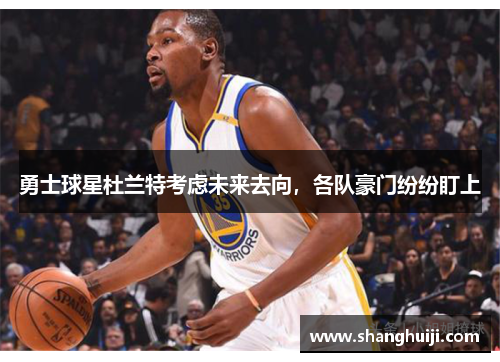 勇士球星杜兰特考虑未来去向，各队豪门纷纷盯上