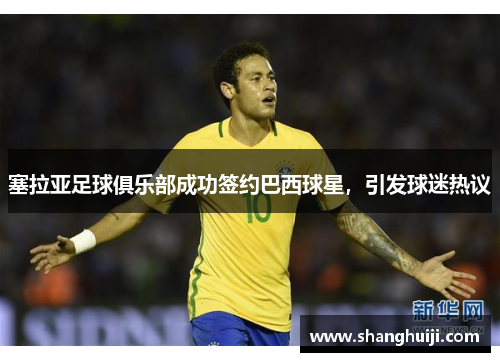 塞拉亚足球俱乐部成功签约巴西球星，引发球迷热议