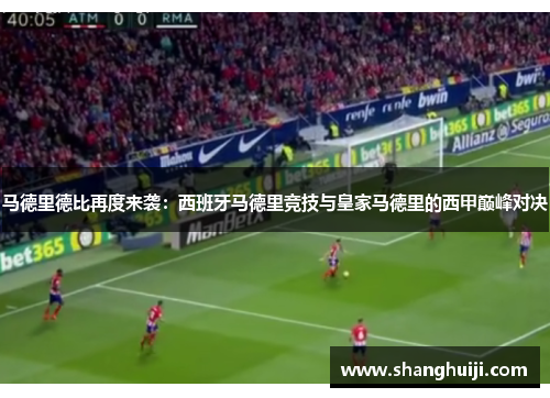马德里德比再度来袭：西班牙马德里竞技与皇家马德里的西甲巅峰对决