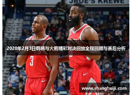2020年2月3日鹈鹕与火箭精彩对决回放全程回顾与赛后分析