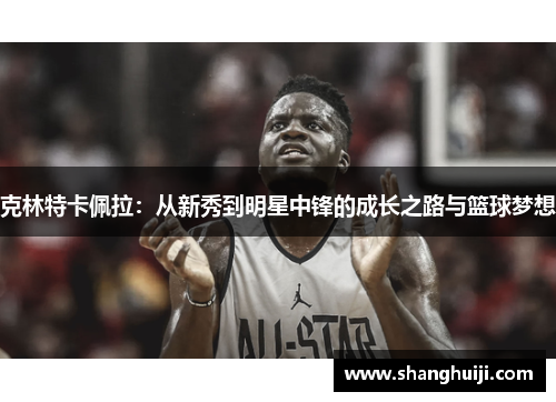 克林特卡佩拉：从新秀到明星中锋的成长之路与篮球梦想