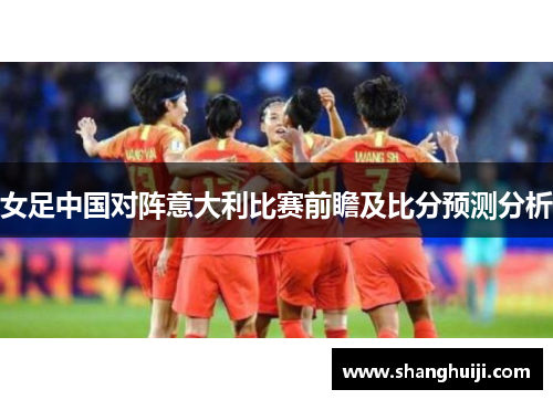 女足中国对阵意大利比赛前瞻及比分预测分析