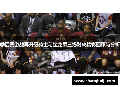 季后赛激战再升级骑士与猛龙第三场对决精彩回顾与分析