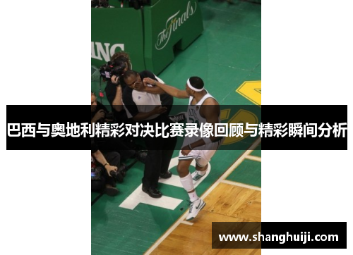 巴西与奥地利精彩对决比赛录像回顾与精彩瞬间分析