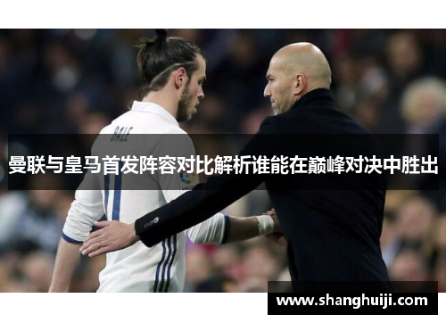 曼联与皇马首发阵容对比解析谁能在巅峰对决中胜出
