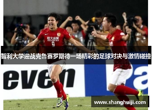 智利大学迎战克鲁赛罗期待一场精彩的足球对决与激情碰撞