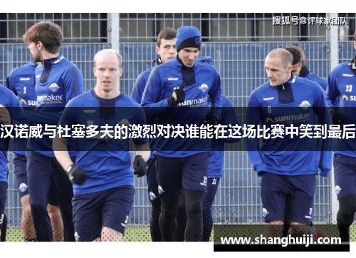 汉诺威与杜塞多夫的激烈对决谁能在这场比赛中笑到最后