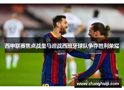 西甲联赛焦点战皇马迎战西班牙球队争夺胜利荣耀