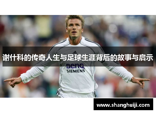 谢什科的传奇人生与足球生涯背后的故事与启示