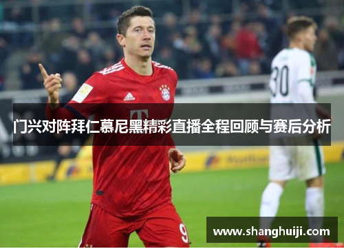 门兴对阵拜仁慕尼黑精彩直播全程回顾与赛后分析