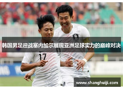 韩国男足迎战塞内加尔展现亚洲足球实力的巅峰对决
