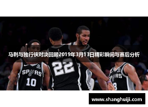 马刺与独行侠对决回顾2019年3月13日精彩瞬间与赛后分析