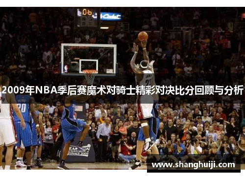 2009年NBA季后赛魔术对骑士精彩对决比分回顾与分析