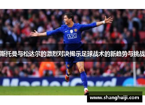 斯托曼与松达尔的激烈对决揭示足球战术的新趋势与挑战