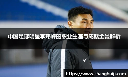 中国足球明星李玮峰的职业生涯与成就全景解析