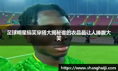 足球明星搞笑穿搭大揭秘谁的衣品最让人捧腹大笑