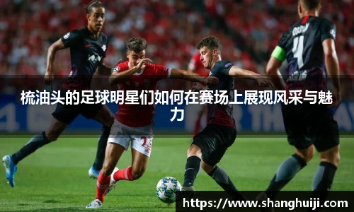梳油头的足球明星们如何在赛场上展现风采与魅力